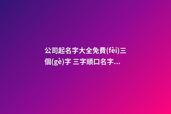 公司起名字大全免費(fèi)三個(gè)字 三字順口名字公司,起名之家-第1張-公司起名-玄機(jī)派